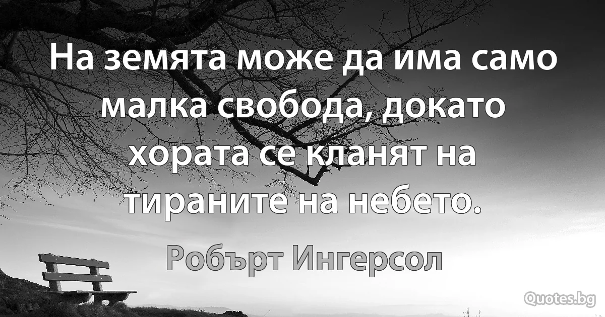 На земята може да има само малка свобода, докато хората се кланят на тираните на небето. (Робърт Ингерсол)