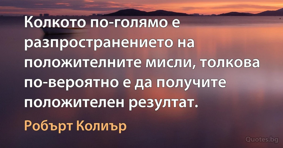 Колкото по-голямо е разпространението на положителните мисли, толкова по-вероятно е да получите положителен резултат. (Робърт Колиър)