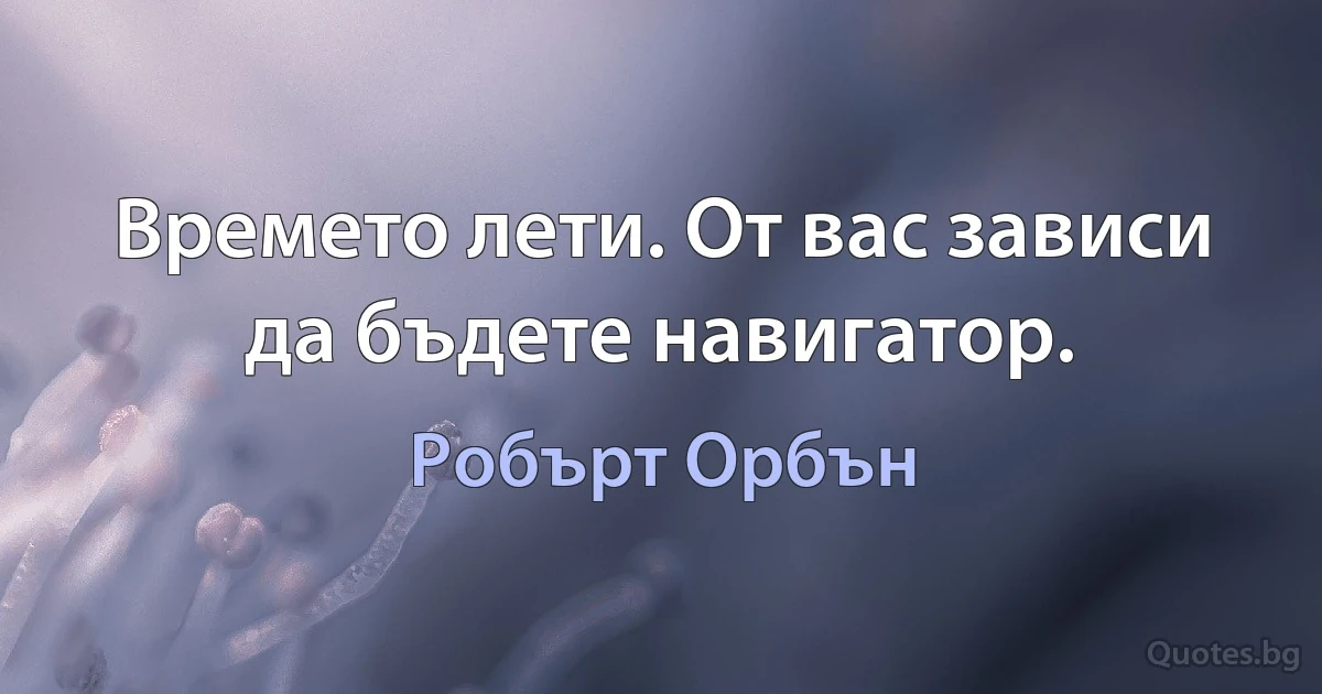 Времето лети. От вас зависи да бъдете навигатор. (Робърт Орбън)