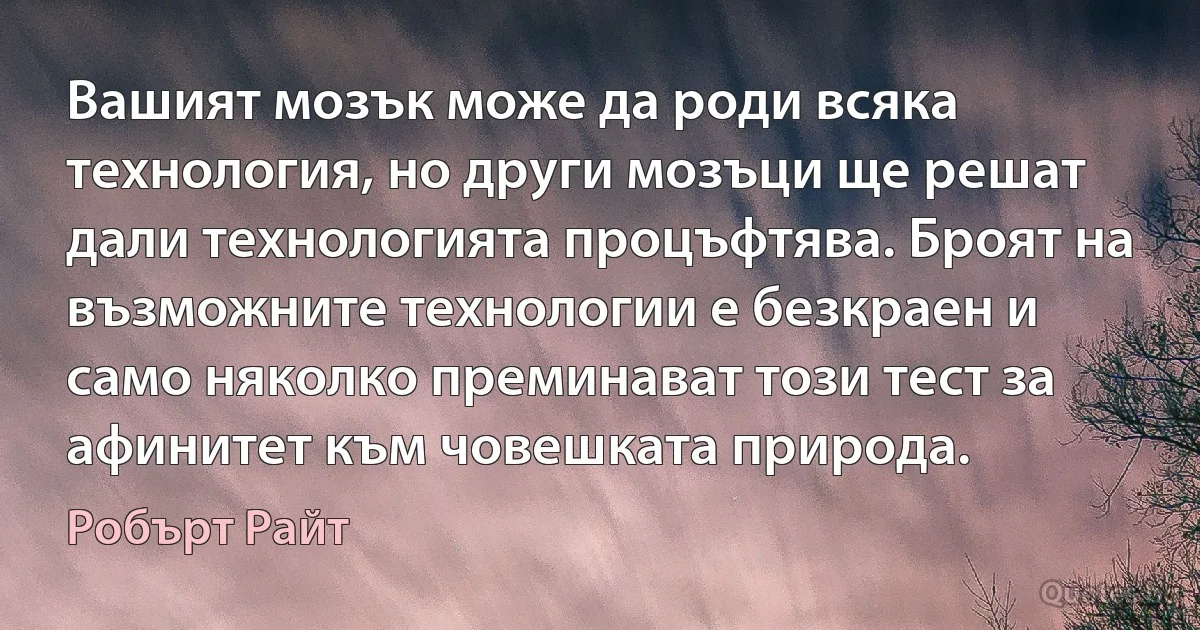 Вашият мозък може да роди всяка технология, но други мозъци ще решат дали технологията процъфтява. Броят на възможните технологии е безкраен и само няколко преминават този тест за афинитет към човешката природа. (Робърт Райт)