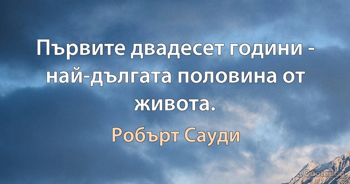 Първите двадесет години - най-дългата половина от живота. (Робърт Сауди)