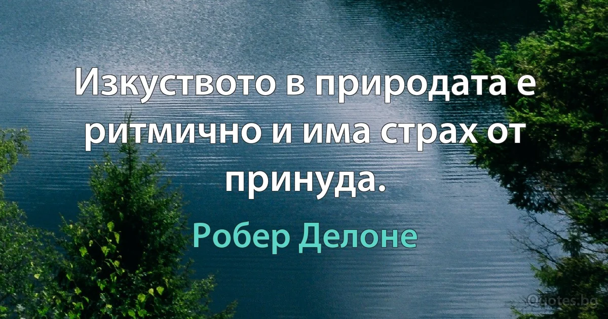 Изкуството в природата е ритмично и има страх от принуда. (Робер Делоне)