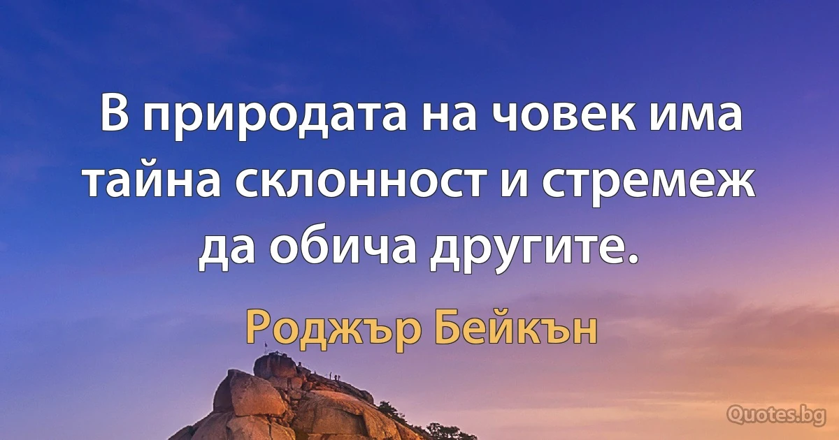 В природата на човек има тайна склонност и стремеж да обича другите. (Роджър Бейкън)