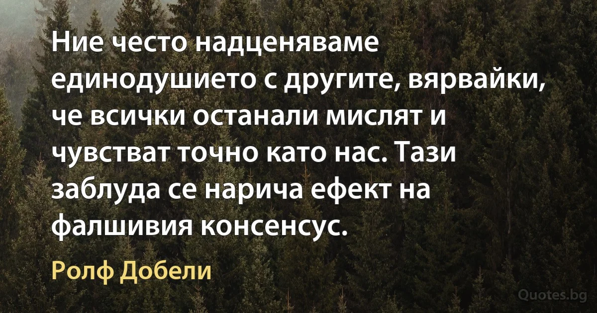 Ние често надценяваме единодушието с другите, вярвайки, че всички останали мислят и чувстват точно като нас. Тази заблуда се нарича ефект на фалшивия консенсус. (Ролф Добели)