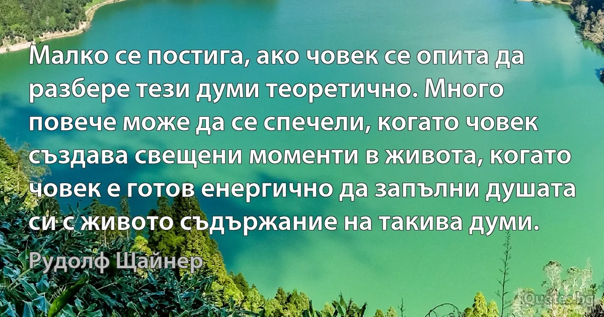 Малко се постига, ако човек се опита да разбере тези думи теоретично. Много повече може да се спечели, когато човек създава свещени моменти в живота, когато човек е готов енергично да запълни душата си с живото съдържание на такива думи. (Рудолф Щайнер)