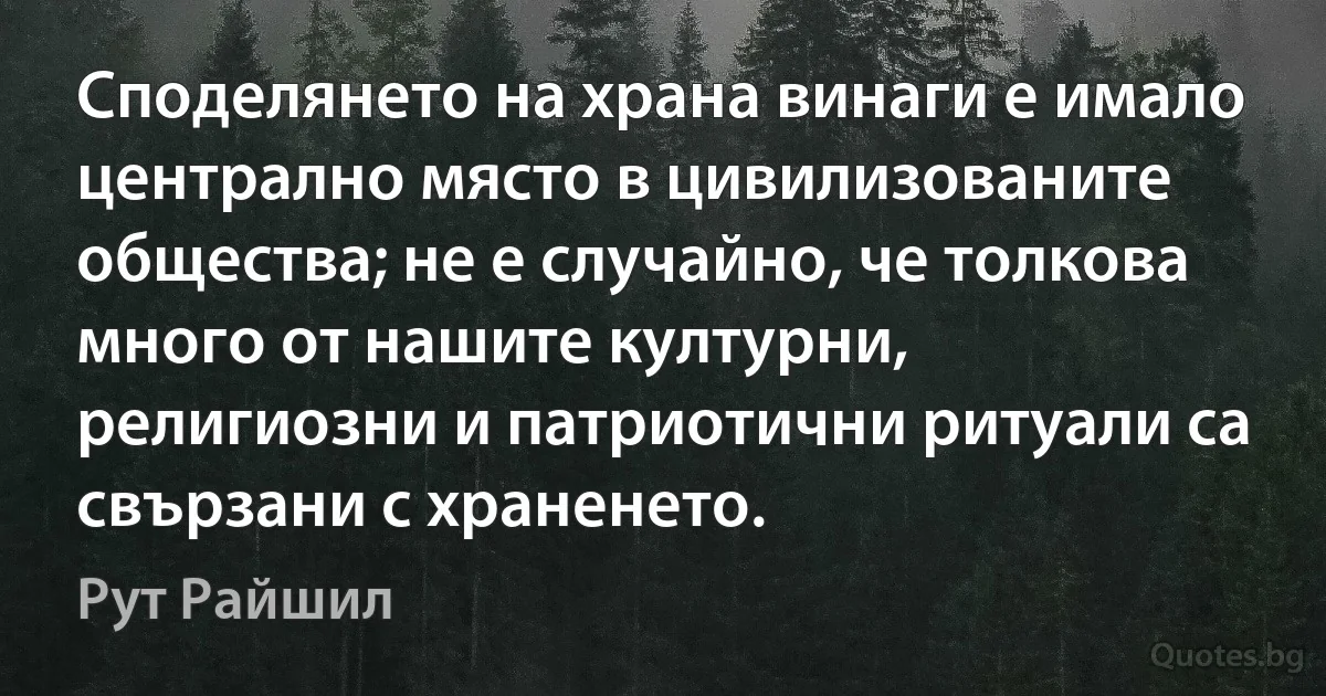 Споделянето на храна винаги е имало централно място в цивилизованите общества; не е случайно, че толкова много от нашите културни, религиозни и патриотични ритуали са свързани с храненето. (Рут Райшил)