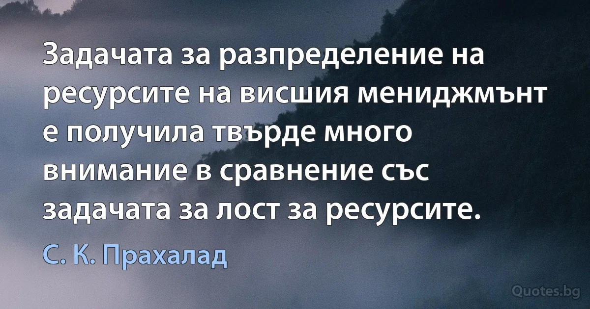 Задачата за разпределение на ресурсите на висшия мениджмънт е получила твърде много внимание в сравнение със задачата за лост за ресурсите. (С. К. Прахалад)