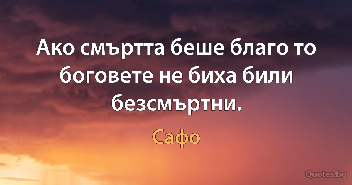 Ако смъртта беше благо то боговете не биха били безсмъртни. (Сафо)