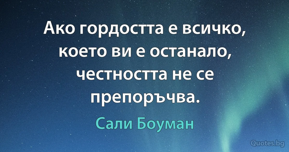 Ако гордостта е всичко, което ви е останало, честността не се препоръчва. (Сали Боуман)