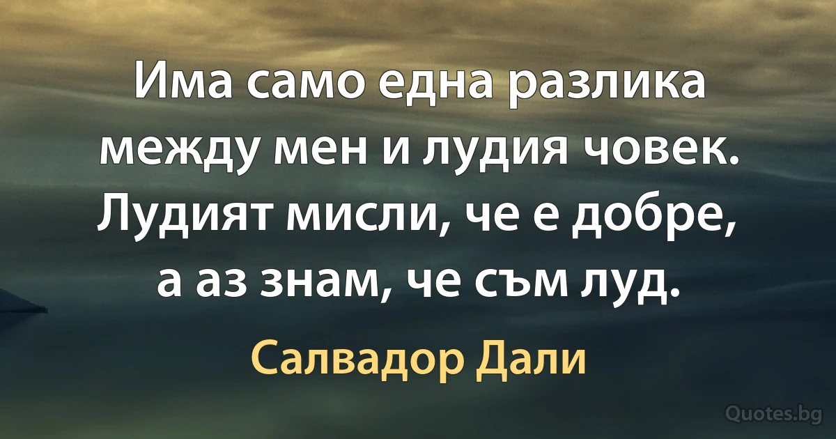 Има само една разлика между мен и лудия човек. Лудият мисли, че е добре, а аз знам, че съм луд. (Салвадор Дали)