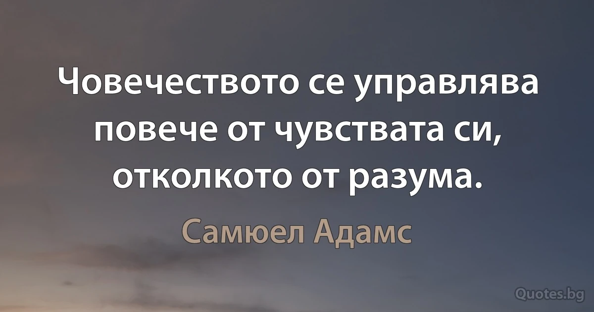 Човечеството се управлява повече от чувствата си, отколкото от разума. (Самюел Адамс)