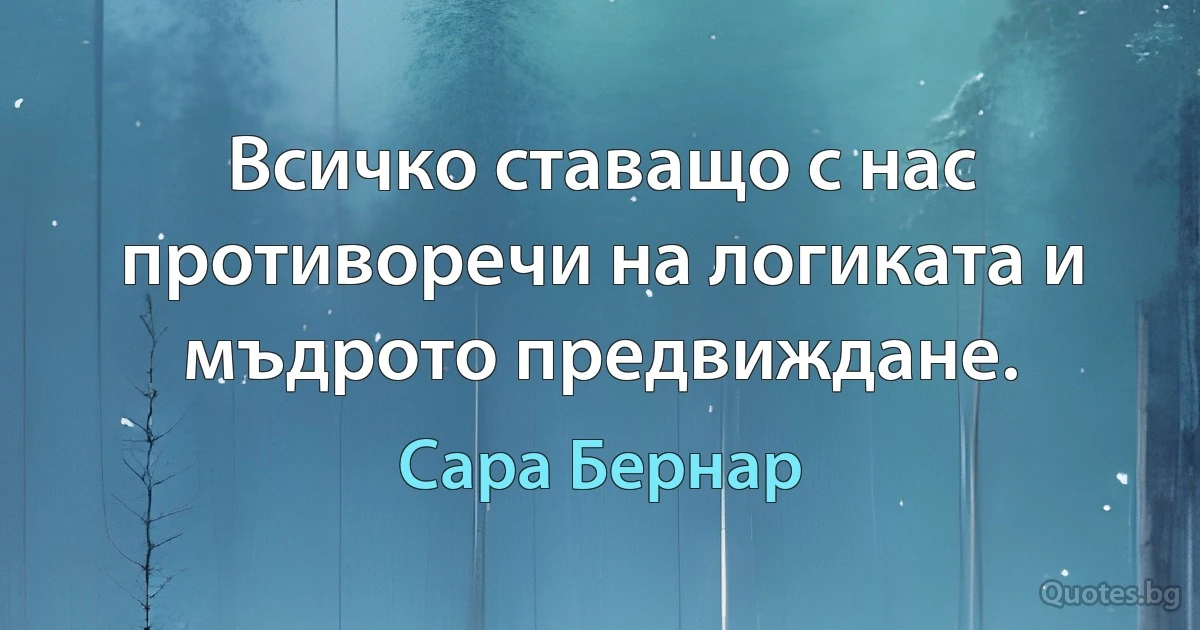 Всичко ставащо с нас противоречи на логиката и мъдрото предвиждане. (Сара Бернар)