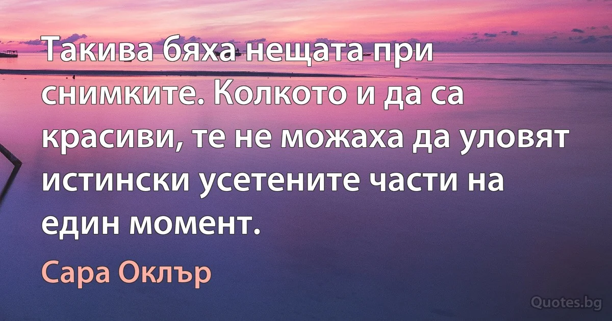 Такива бяха нещата при снимките. Колкото и да са красиви, те не можаха да уловят истински усетените части на един момент. (Сара Оклър)