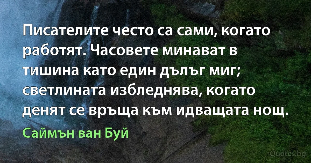 Писателите често са сами, когато работят. Часовете минават в тишина като един дълъг миг; светлината избледнява, когато денят се връща към идващата нощ. (Саймън ван Буй)