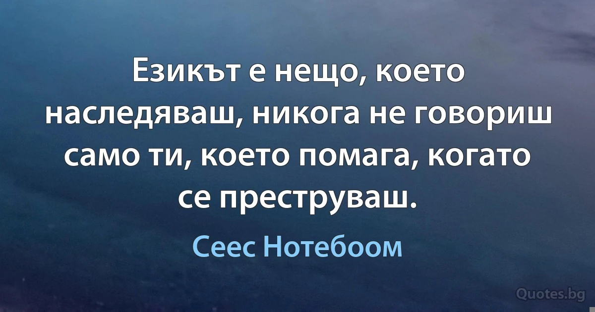 Езикът е нещо, което наследяваш, никога не говориш само ти, което помага, когато се преструваш. (Сеес Нотебоом)