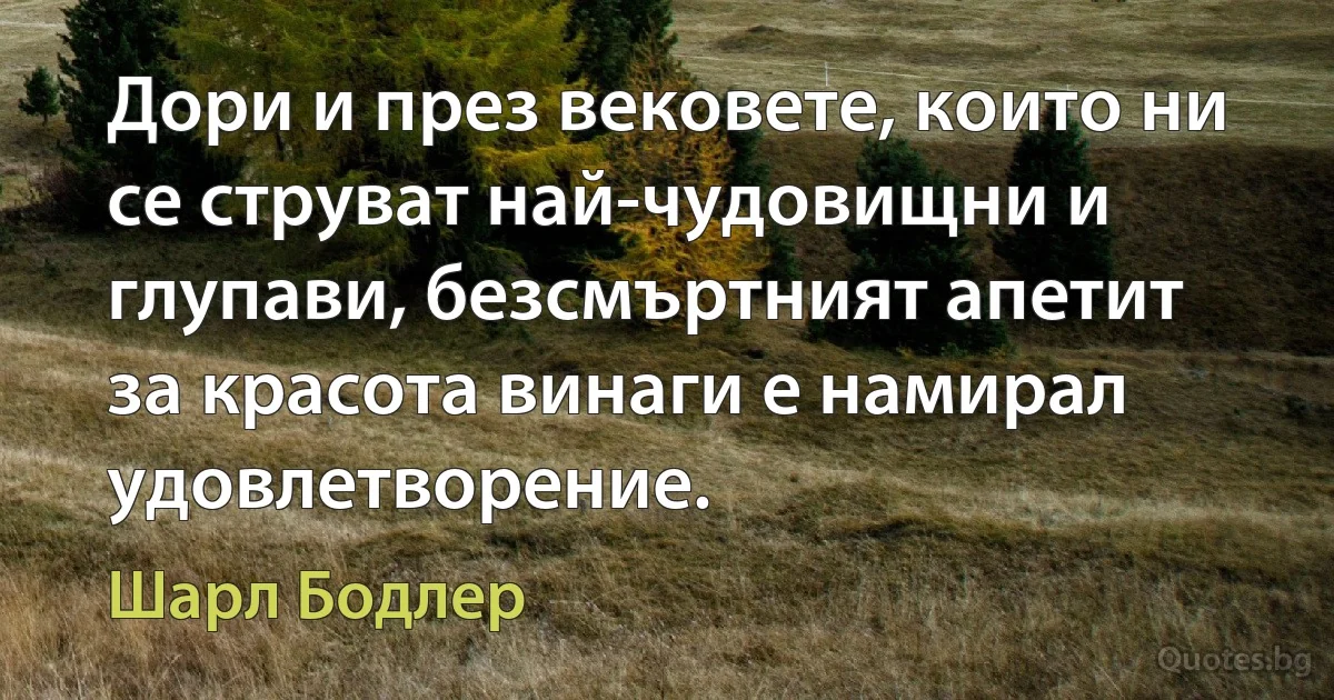 Дори и през вековете, които ни се струват най-чудовищни и глупави, безсмъртният апетит за красота винаги е намирал удовлетворение. (Шарл Бодлер)