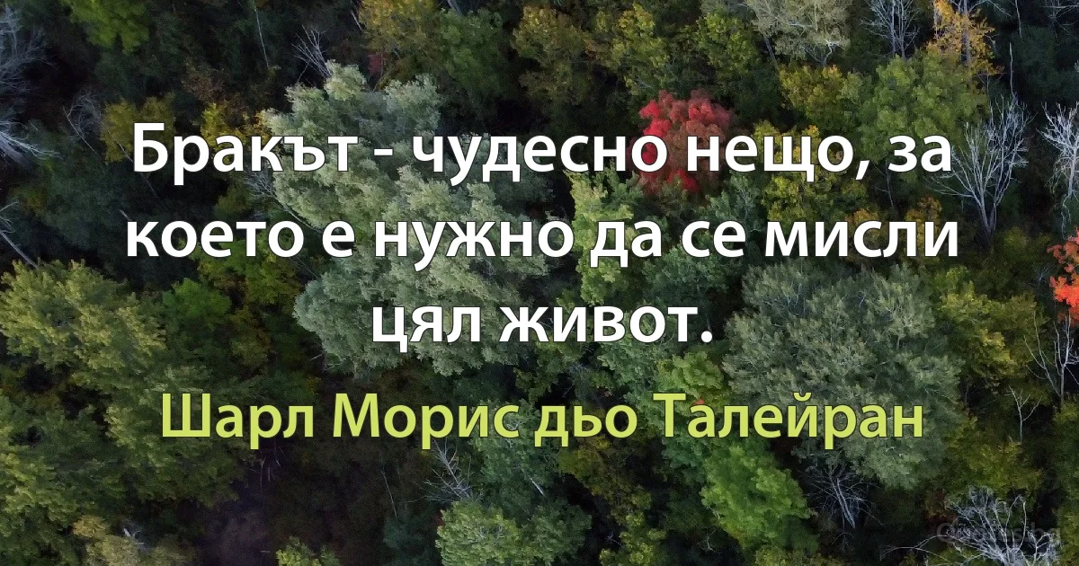 Бракът - чудесно нещо, за което е нужно да се мисли цял живот. (Шарл Морис дьо Талейран)