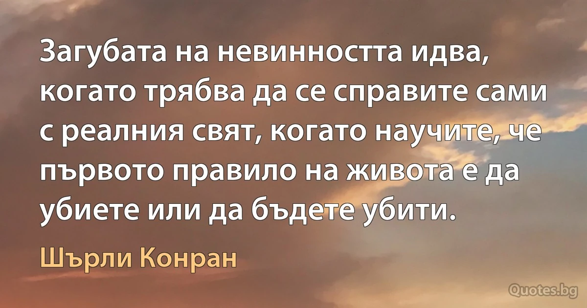 Загубата на невинността идва, когато трябва да се справите сами с реалния свят, когато научите, че първото правило на живота е да убиете или да бъдете убити. (Шърли Конран)