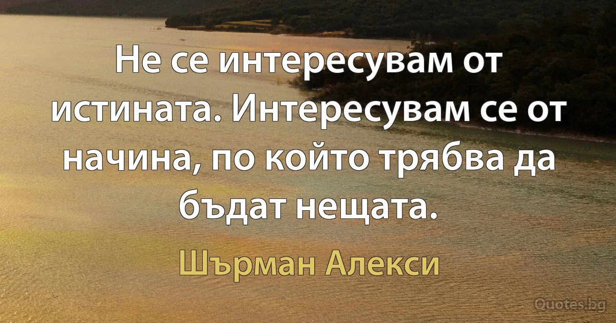 Не се интересувам от истината. Интересувам се от начина, по който трябва да бъдат нещата. (Шърман Алекси)