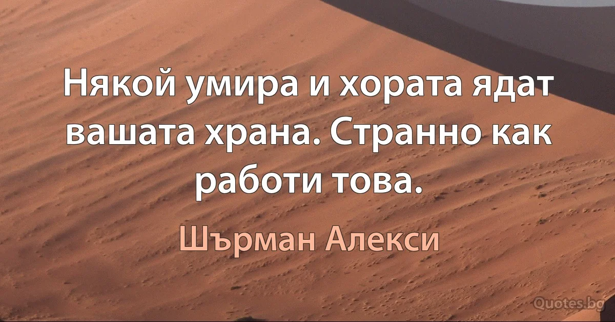 Някой умира и хората ядат вашата храна. Странно как работи това. (Шърман Алекси)