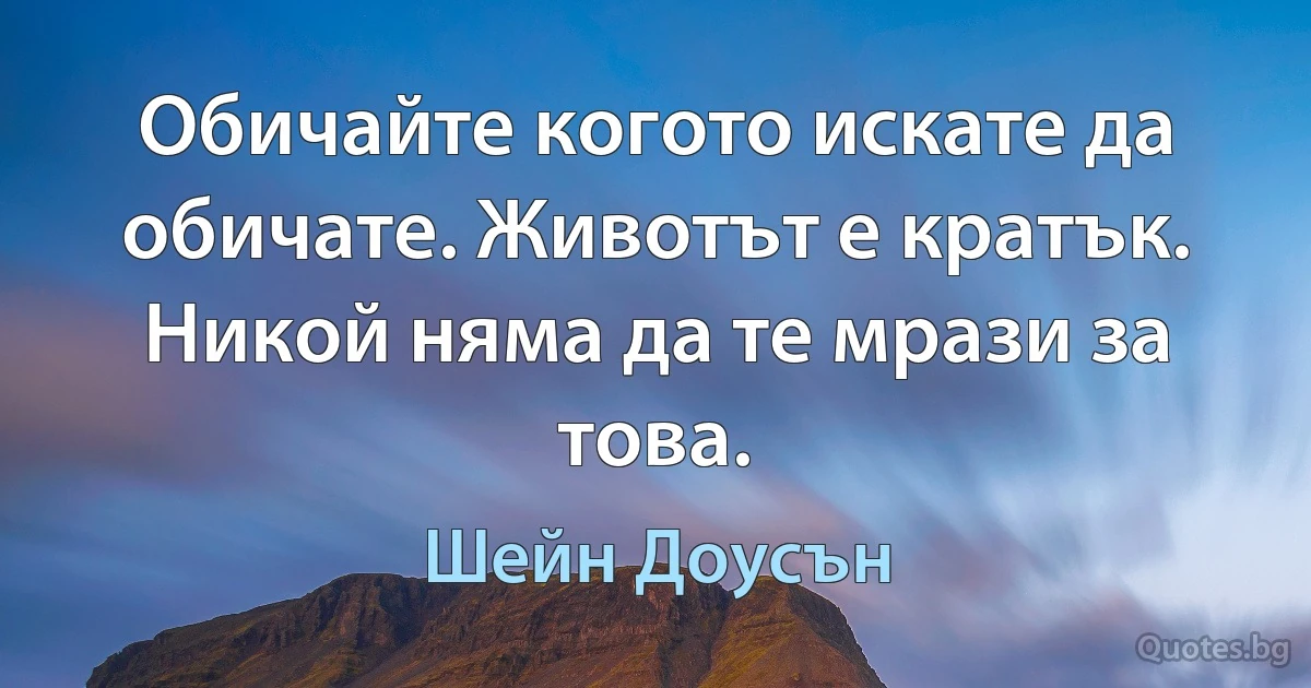 Обичайте когото искате да обичате. Животът е кратък. Никой няма да те мрази за това. (Шейн Доусън)