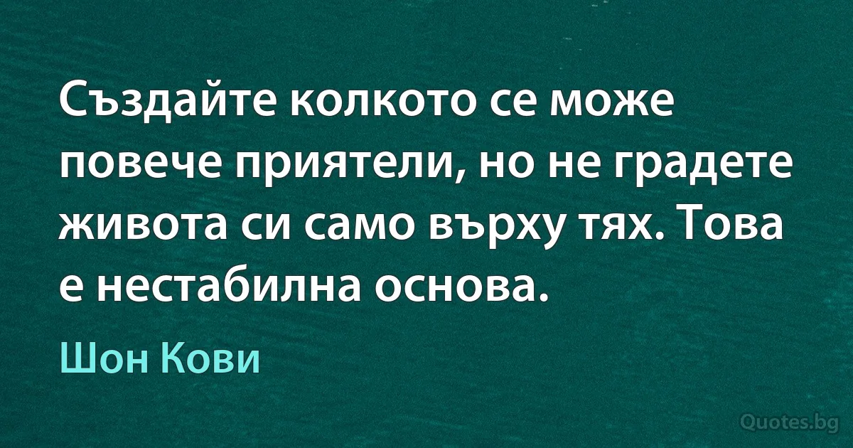 Създайте колкото се може повече приятели, но не градете живота си само върху тях. Това е нестабилна основа. (Шон Кови)