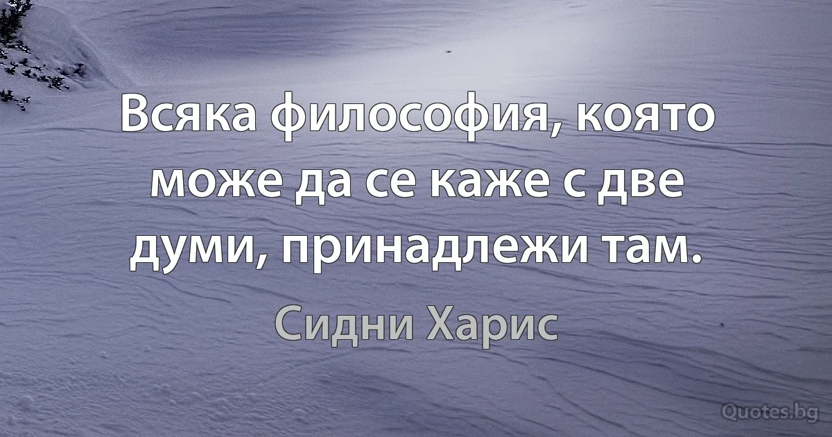 Всяка философия, която може да се каже с две думи, принадлежи там. (Сидни Харис)