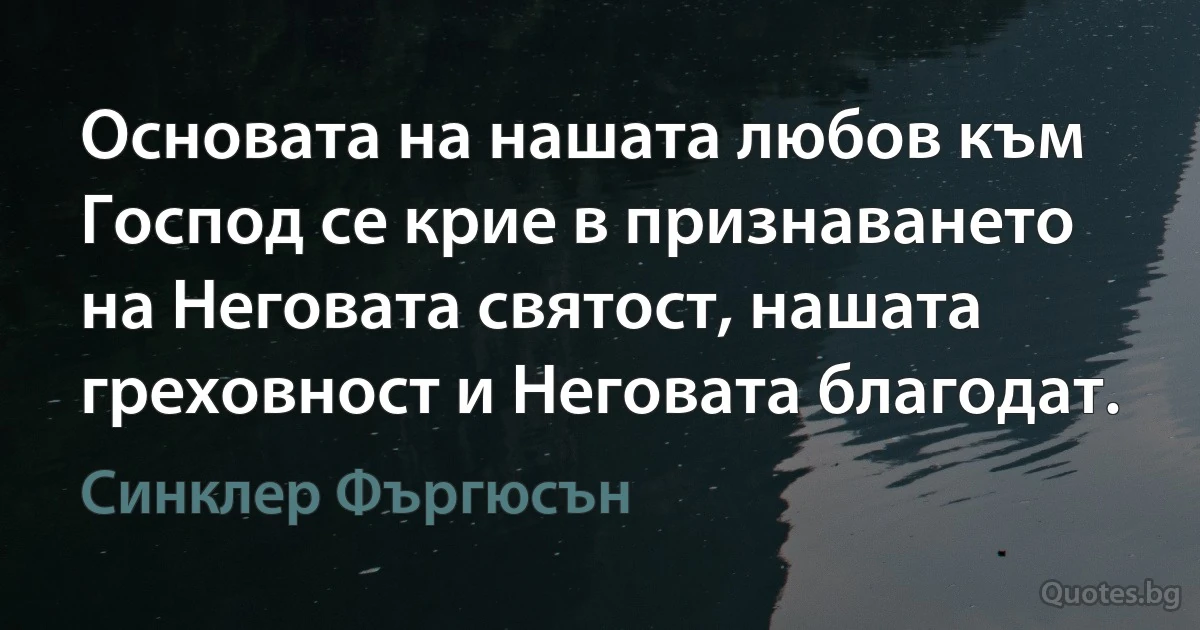 Основата на нашата любов към Господ се крие в признаването на Неговата святост, нашата греховност и Неговата благодат. (Синклер Фъргюсън)