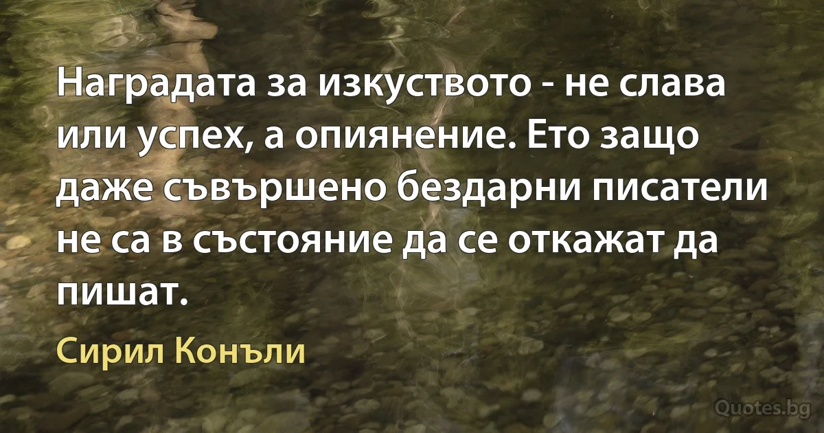 Наградата за изкуството - не слава или успех, а опиянение. Ето защо даже съвършено бездарни писатели не са в състояние да се откажат да пишат. (Сирил Конъли)