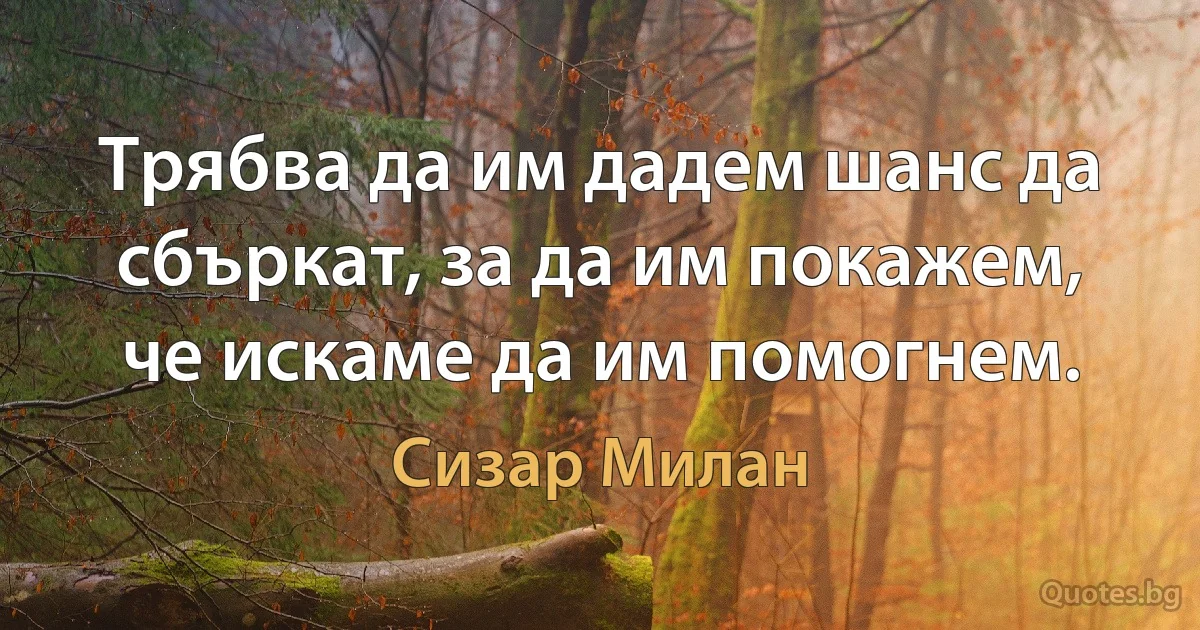 Трябва да им дадем шанс да сбъркат, за да им покажем, че искаме да им помогнем. (Сизар Милан)