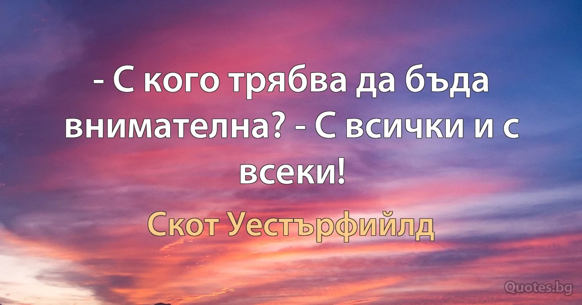 - С кого трябва да бъда внимателна? - С всички и с всеки! (Скот Уестърфийлд)