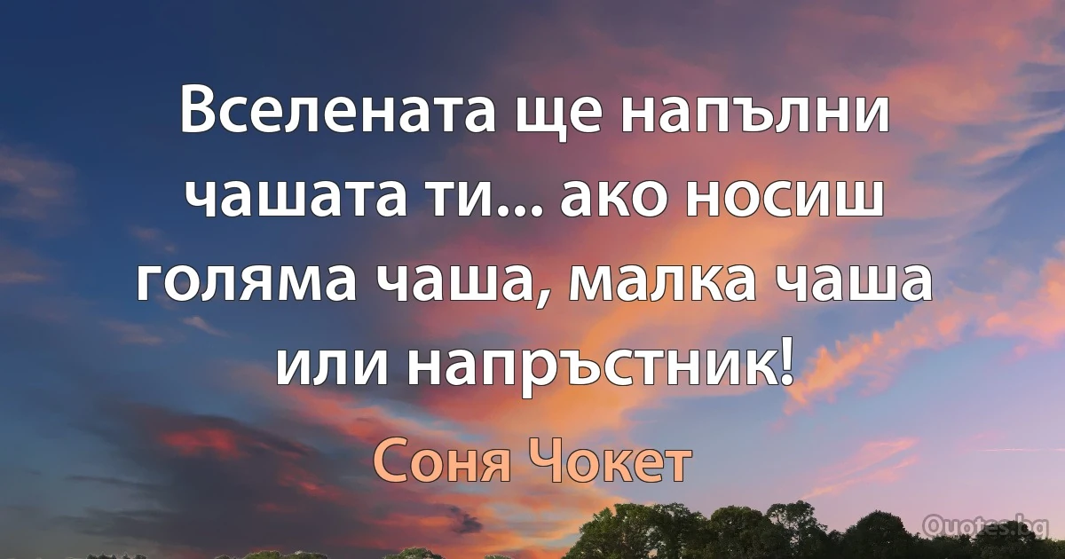 Вселената ще напълни чашата ти... ако носиш голяма чаша, малка чаша или напръстник! (Соня Чокет)