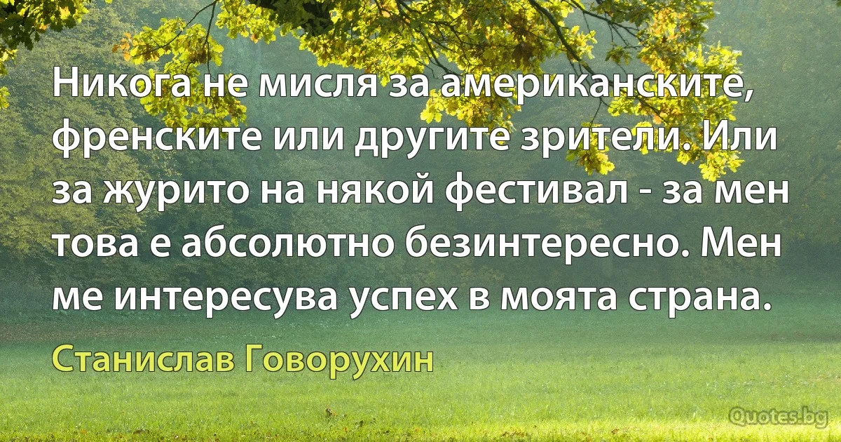 Никога не мисля за американските, френските или другите зрители. Или за журито на някой фестивал - за мен това е абсолютно безинтересно. Мен ме интересува успех в моята страна. (Станислав Говорухин)