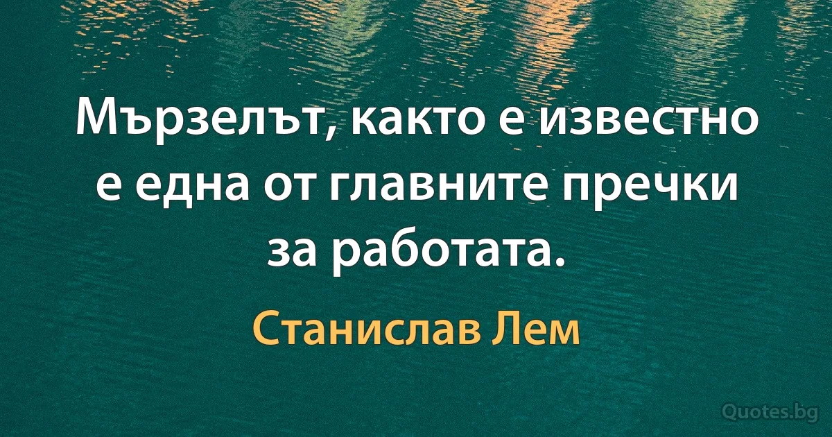 Мързелът, както е известно е една от главните пречки за работата. (Станислав Лем)