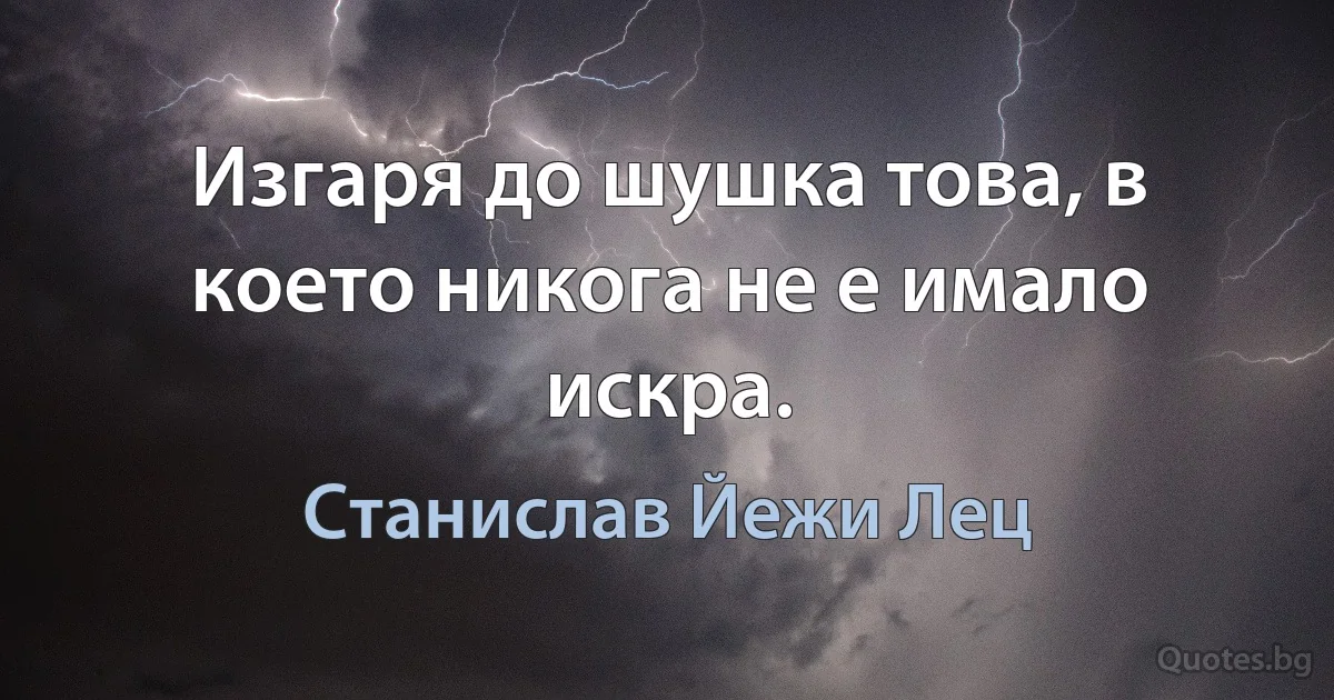 Изгаря до шушка това, в което никога не е имало искра. (Станислав Йежи Лец)