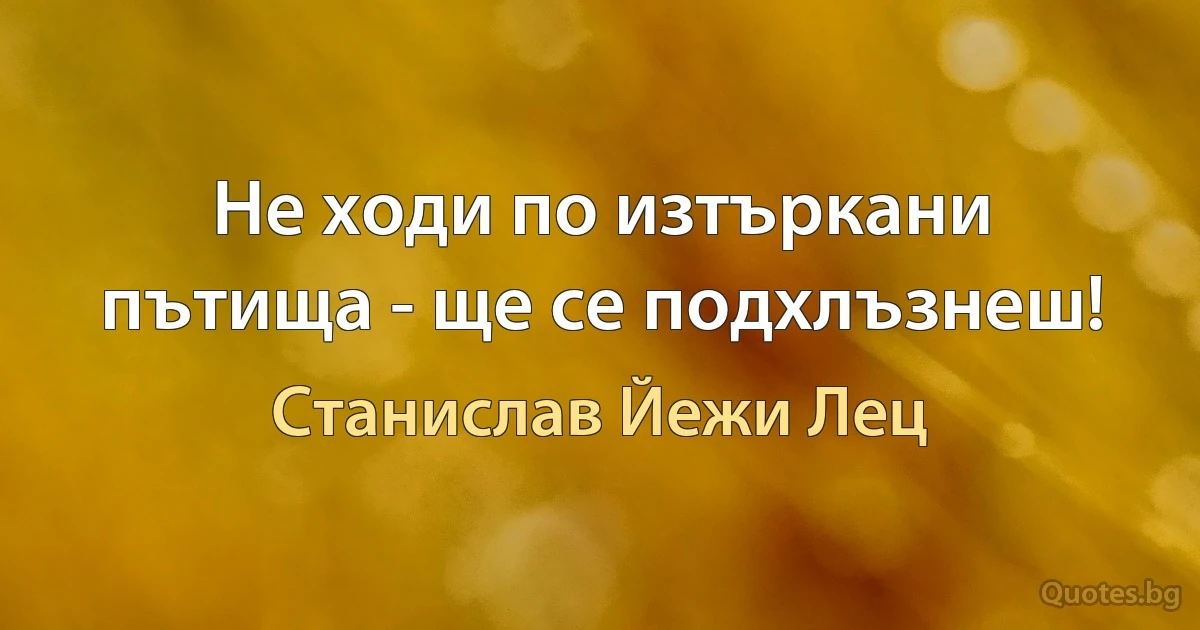 Не ходи по изтъркани пътища - ще се подхлъзнеш! (Станислав Йежи Лец)