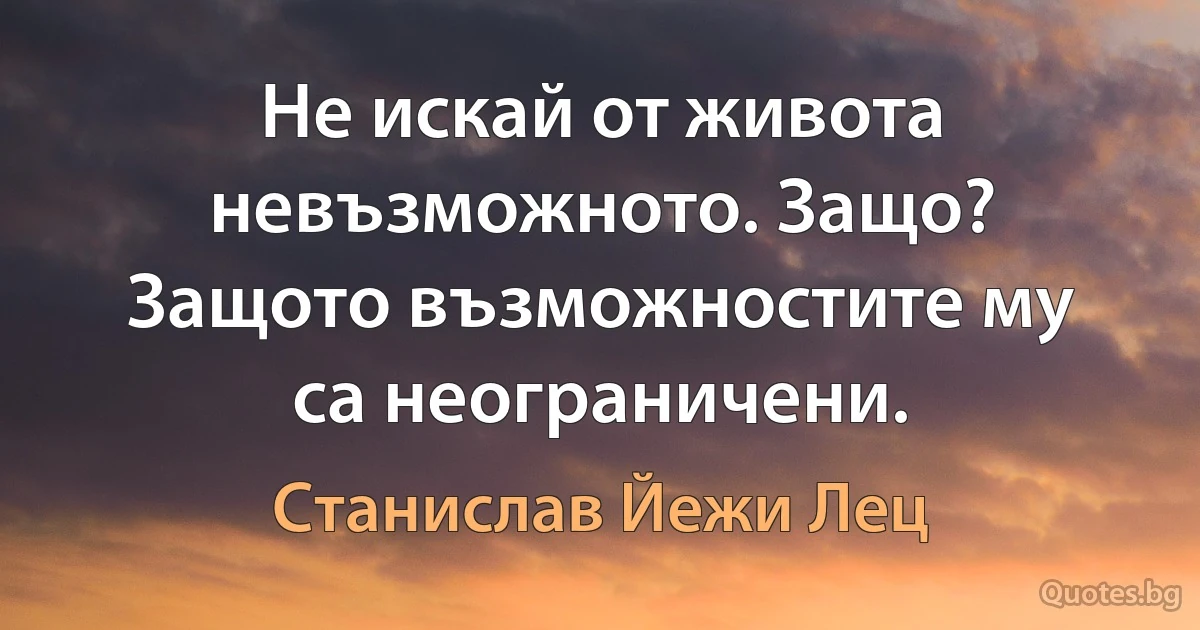 Не искай от живота невъзможното. Защо? Защото възможностите му са неограничени. (Станислав Йежи Лец)