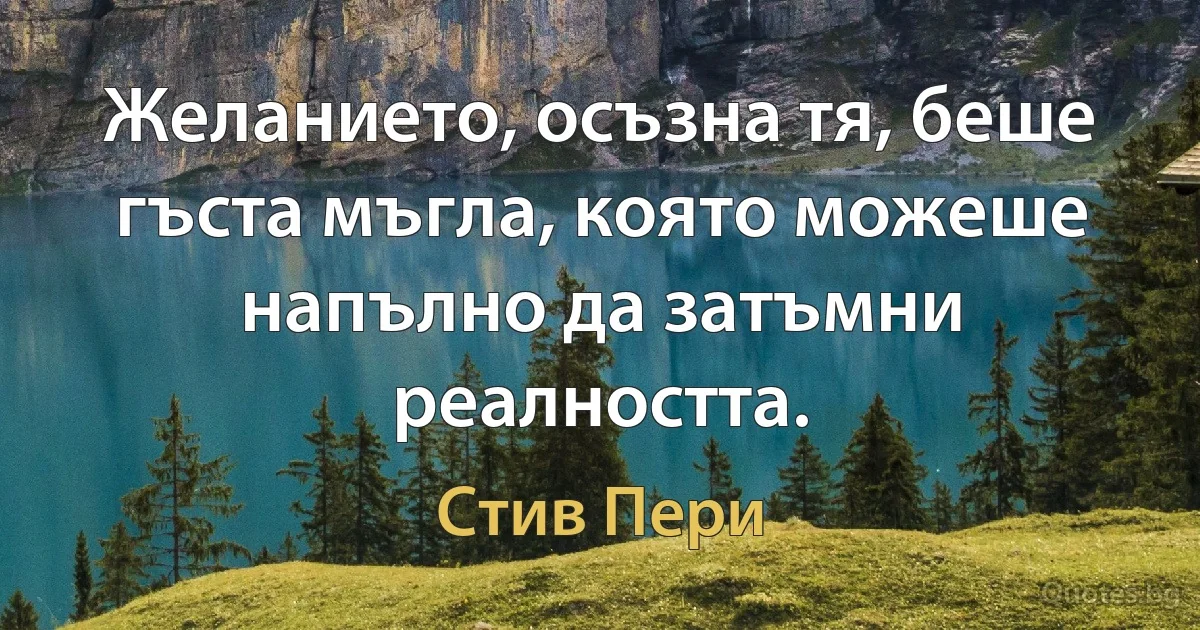 Желанието, осъзна тя, беше гъста мъгла, която можеше напълно да затъмни реалността. (Стив Пери)