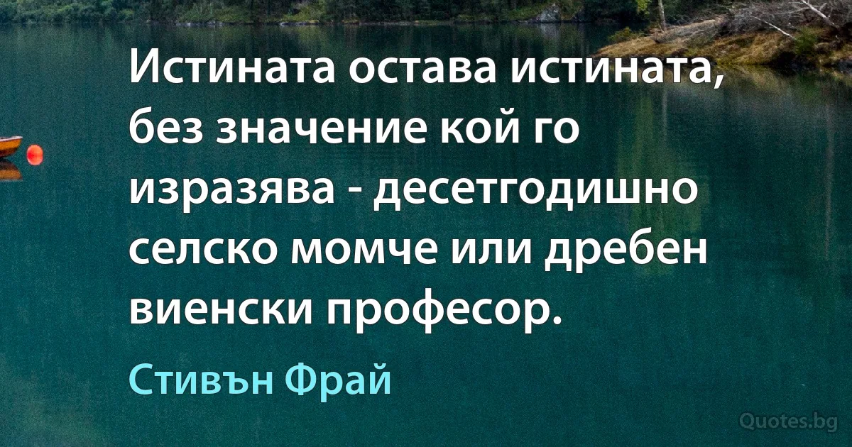 Истината остава истината, без значение кой го изразява - десетгодишно селско момче или дребен виенски професор. (Стивън Фрай)