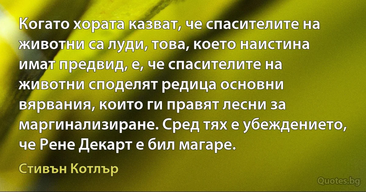 Когато хората казват, че спасителите на животни са луди, това, което наистина имат предвид, е, че спасителите на животни споделят редица основни вярвания, които ги правят лесни за маргинализиране. Сред тях е убеждението, че Рене Декарт е бил магаре. (Стивън Котлър)