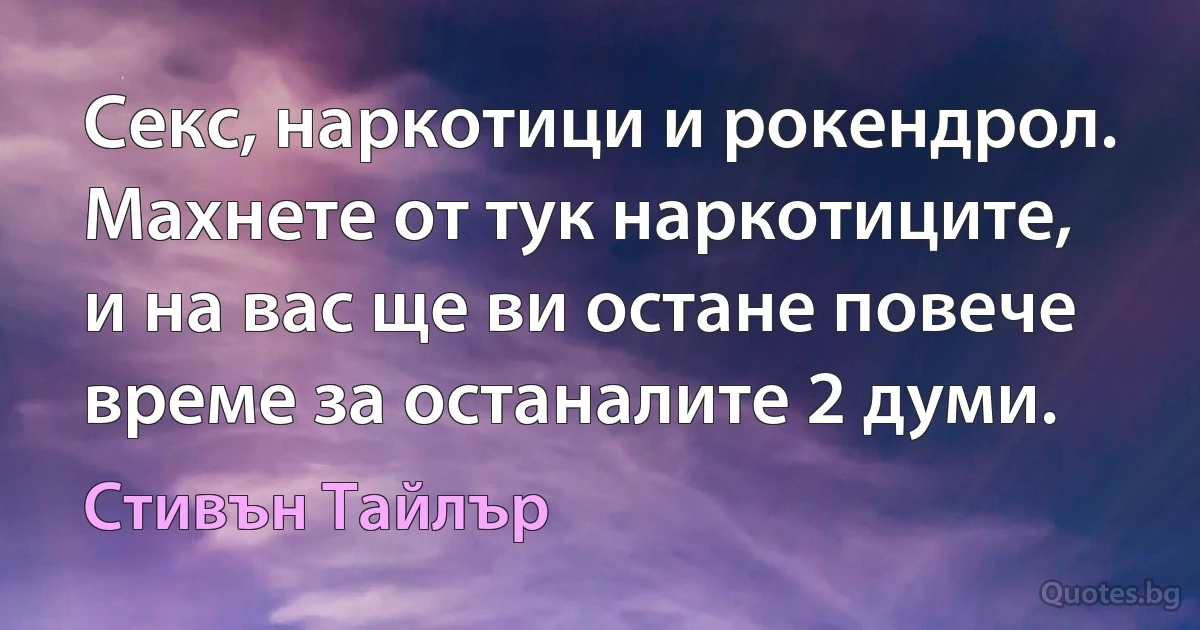 Секс, наркотици и рокендрол. Махнете от тук наркотиците, и на вас ще ви остане повече време за останалите 2 думи. (Стивън Тайлър)