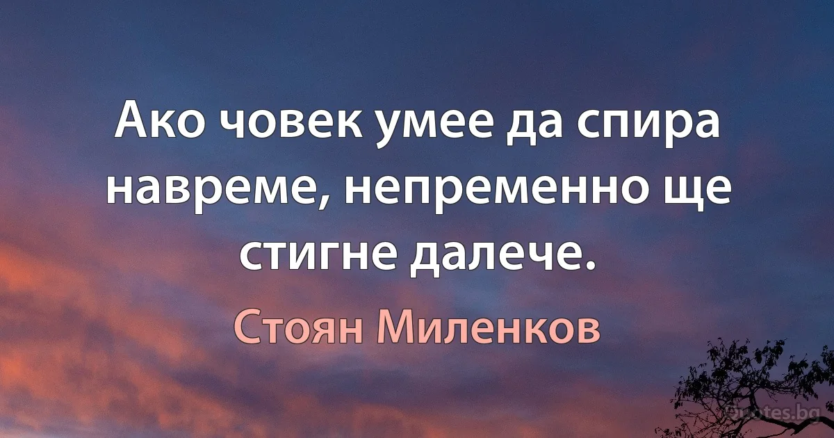 Ако човек умее да спира навреме, непременно ще стигне далече. (Стоян Миленков)