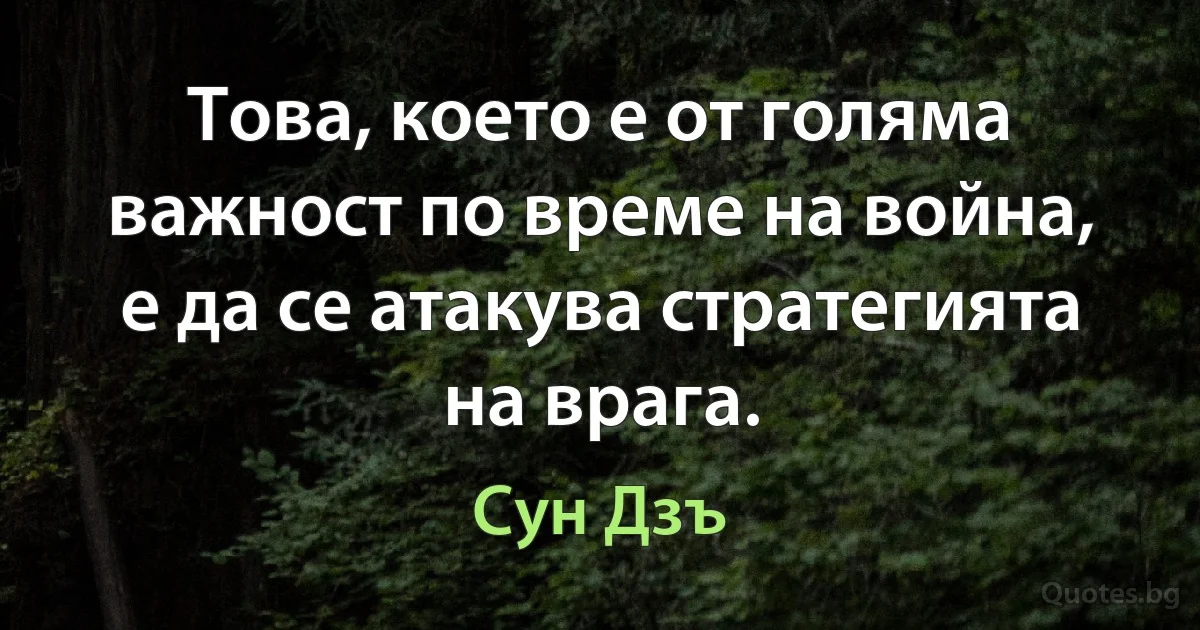 Това, което е от голяма важност по време на война, е да се атакува стратегията на врага. (Сун Дзъ)