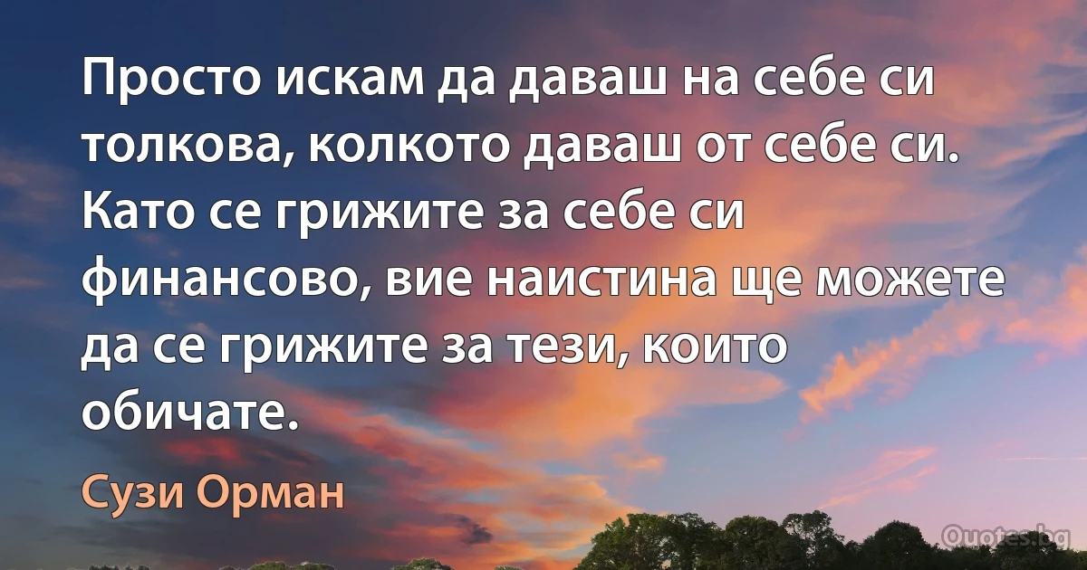 Просто искам да даваш на себе си толкова, колкото даваш от себе си. Като се грижите за себе си финансово, вие наистина ще можете да се грижите за тези, които обичате. (Сузи Орман)