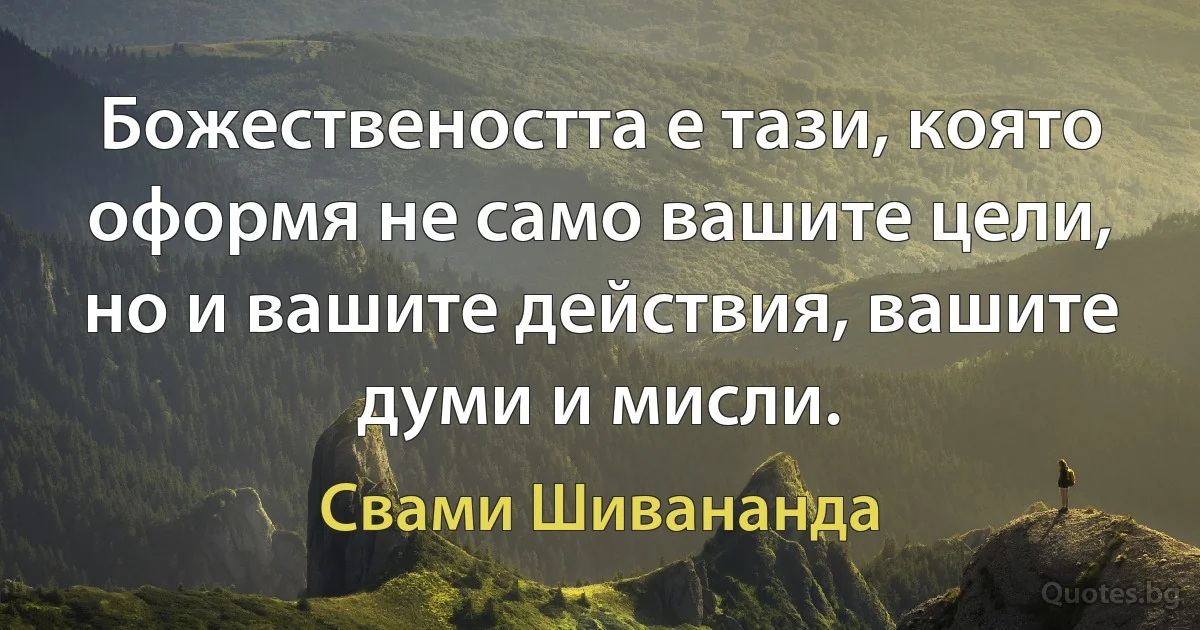 Божествеността е тази, която оформя не само вашите цели, но и вашите действия, вашите думи и мисли. (Свами Шивананда)