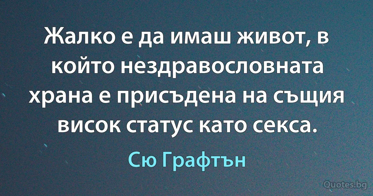 Жалко е да имаш живот, в който нездравословната храна е присъдена на същия висок статус като секса. (Сю Графтън)