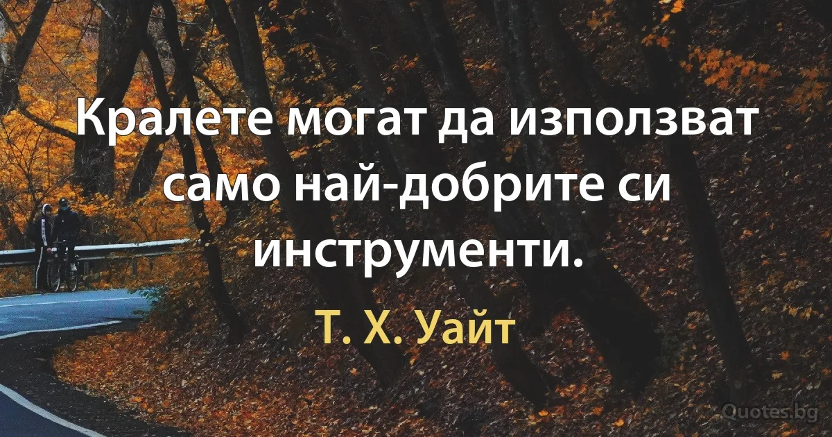 Кралете могат да използват само най-добрите си инструменти. (Т. Х. Уайт)