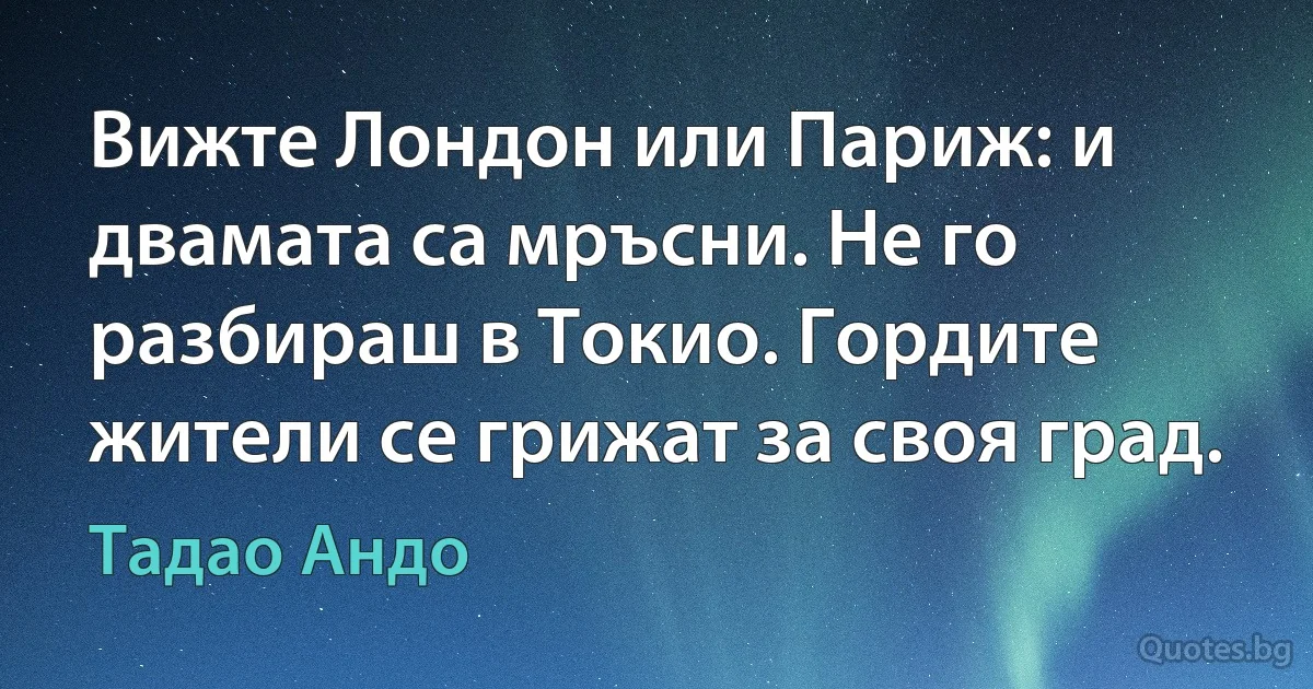 Вижте Лондон или Париж: и двамата са мръсни. Не го разбираш в Токио. Гордите жители се грижат за своя град. (Тадао Андо)