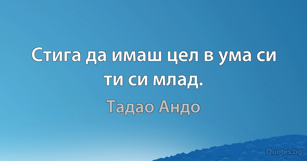 Стига да имаш цел в ума си ти си млад. (Тадао Андо)