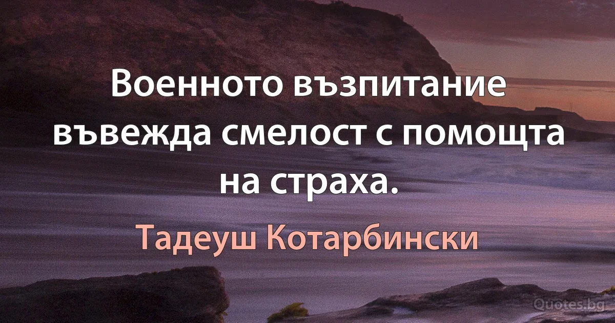 Военното възпитание въвежда смелост с помощта на страха. (Тадеуш Котарбински)